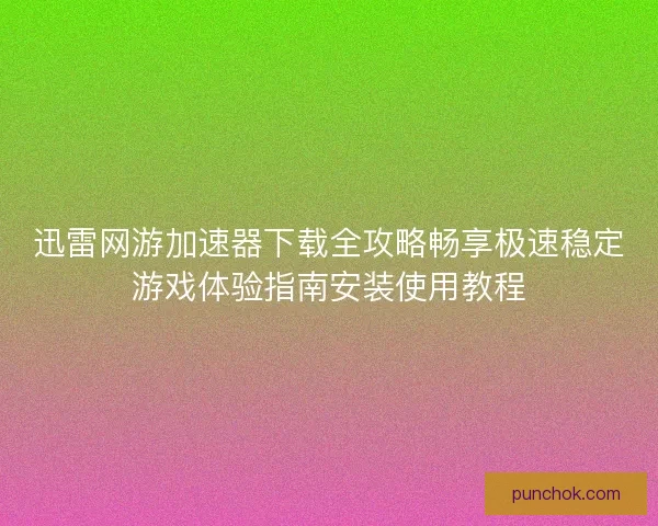 迅雷网游加速器下载全攻略畅享极速稳定游戏体验指南安装使用教程