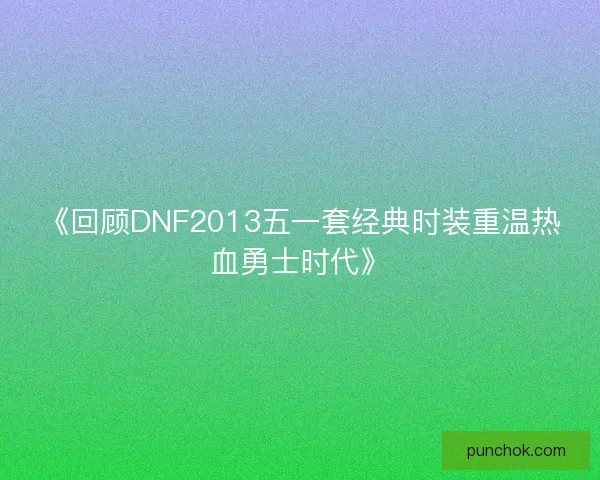 《回顾DNF2013五一套经典时装重温热血勇士时代》