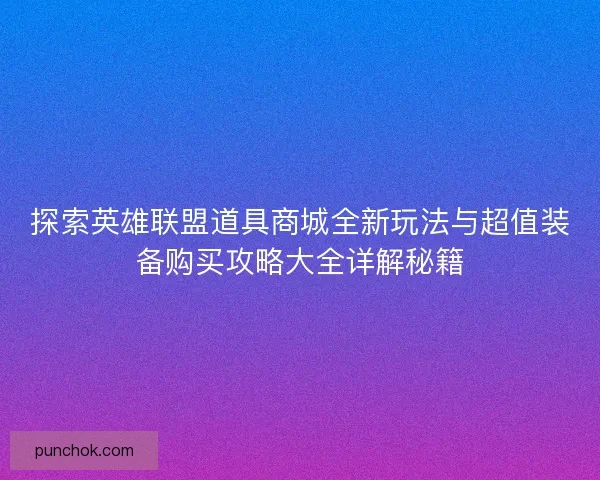 探索英雄联盟道具商城全新玩法与超值装备购买攻略大全详解秘籍