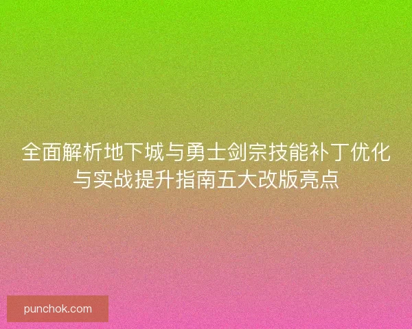 全面解析地下城与勇士剑宗技能补丁优化与实战提升指南五大改版亮点