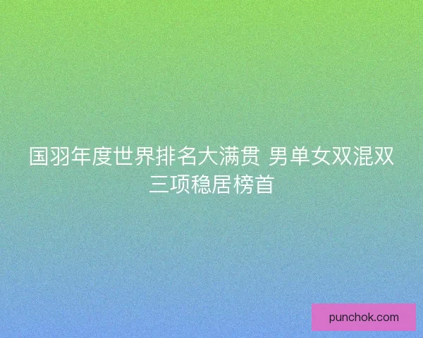 国羽年度世界排名大满贯 男单女双混双三项稳居榜首