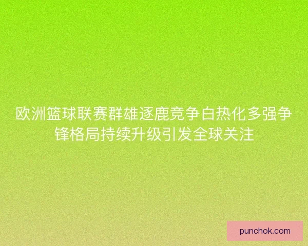 欧洲篮球联赛群雄逐鹿竞争白热化多强争锋格局持续升级引发全球关注