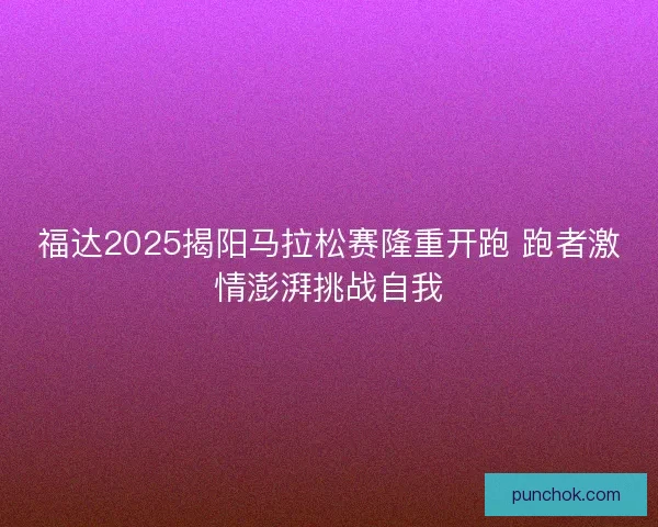 福达2025揭阳马拉松赛隆重开跑 跑者激情澎湃挑战自我